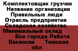 Комплектовщик-грузчик › Название организации ­ Правильные люди › Отрасль предприятия ­ Складское хозяйство › Минимальный оклад ­ 18 000 - Все города Работа » Вакансии   . Томская обл.